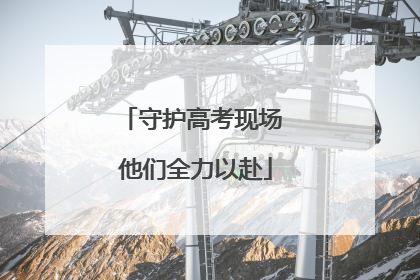 守护高考现场 他们全力以赴