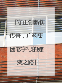 守正创新铸传奇：广药集团老字号的蝶变之路