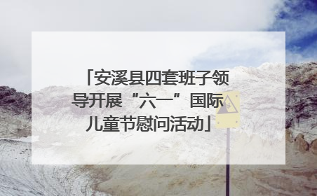 安溪县四套班子领导开展“六一”国际儿童节慰问活动