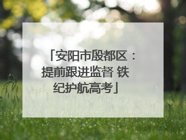 安阳市殷都区：提前跟进监督 铁纪护航高考
