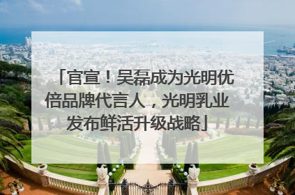 官宣！吴磊成为光明优倍品牌代言人，光明乳业发布鲜活升级战略