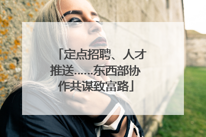 定点招聘、人才推送……东西部协作共谋致富路