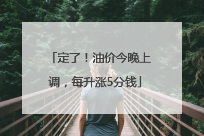 定了！油价今晚上调，每升涨5分钱