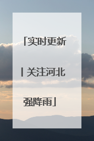 实时更新丨关注河北强降雨