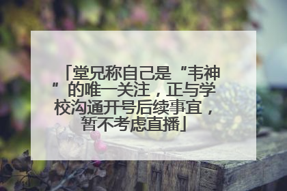 堂兄称自己是“韦神”的唯一关注，正与学校沟通开号后续事宜，暂不考虑直播