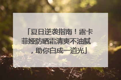 夏日逆袭指南！露卡菲娅防晒霜清爽不油腻，助你白成一道光