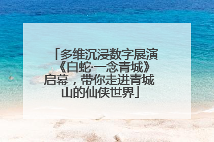 多维沉浸数字展演《白蛇·一念青城》启幕，带你走进青城山的仙侠世界