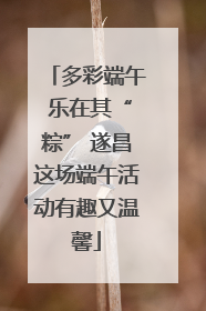多彩端午 乐在其“粽” 遂昌这场端午活动有趣又温馨