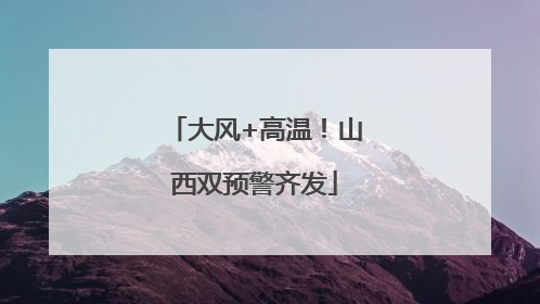 大风+高温！山西双预警齐发