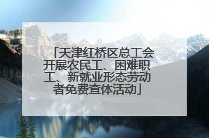 天津红桥区总工会开展农民工、困难职工、新就业形态劳动者免费查体活动