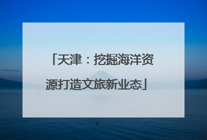 天津：挖掘海洋资源打造文旅新业态