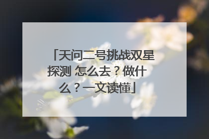 天问二号挑战双星探测 怎么去？做什么？一文读懂