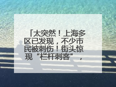 太突然！上海多区已发现，不少市民被刺伤！街头惊现“栏杆刺客”，女子崩溃：去医院也清理不干净