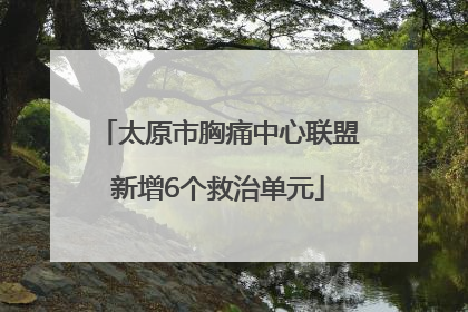 太原市胸痛中心联盟新增6个救治单元