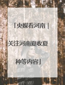 央媒看河南｜关注河南夏收夏种等内容