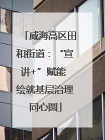威海高区田和街道：“宣讲+”赋能 绘就基层治理同心圆