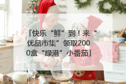 快乐“鲜”到！来“优品市集”领取2000盒“绿港”小番茄