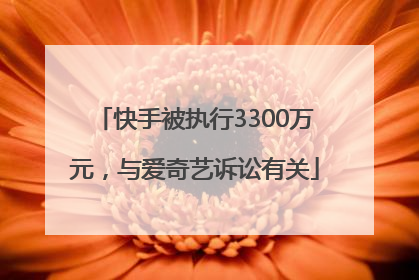 快手被执行3300万元，与爱奇艺诉讼有关