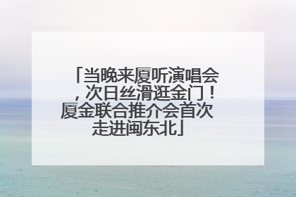 当晚来厦听演唱会，次日丝滑逛金门！厦金联合推介会首次走进闽东北