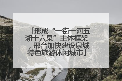 形成“一街一河五湖十六泉”主体框架，邢台加快建设泉城特色旅游休闲城市