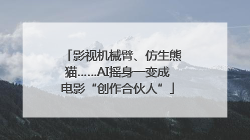 影视机械臂、仿生熊猫……AI摇身一变成电影“创作合伙人”