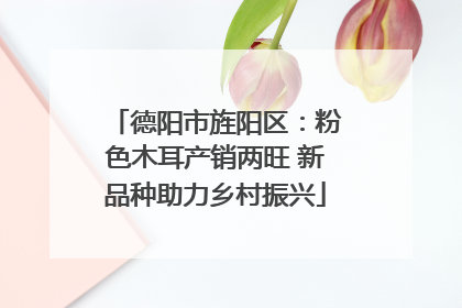 德阳市旌阳区：粉色木耳产销两旺 新品种助力乡村振兴