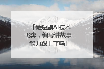 微短剧AI技术飞奔，编导讲故事能力跟上了吗