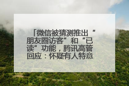 微信被猜测推出“朋友圈访客”和“已读”功能，腾讯高管回应：怀疑有人特意反复翻炒流量