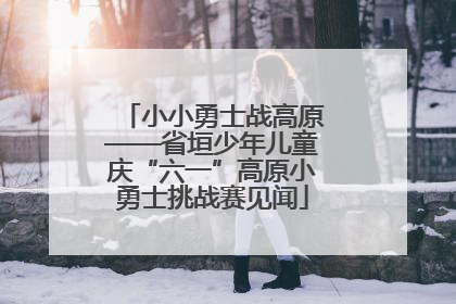 小小勇士战高原——省垣少年儿童庆“六一”高原小勇士挑战赛见闻