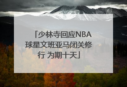 少林寺回应NBA球星文班亚马闭关修行 为期十天