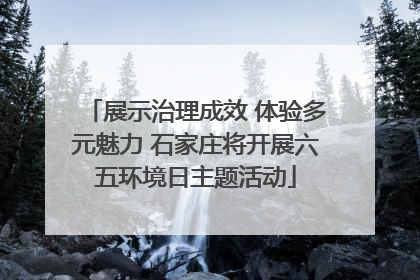 展示治理成效 体验多元魅力 石家庄将开展六五环境日主题活动