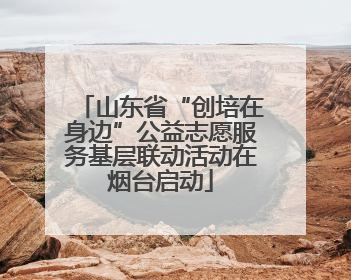 山东省“创培在身边”公益志愿服务基层联动活动在烟台启动