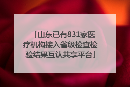 山东已有831家医疗机构接入省级检查检验结果互认共享平台