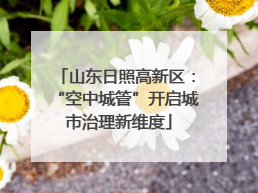 山东日照高新区：“空中城管”开启城市治理新维度