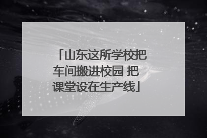 山东这所学校把车间搬进校园 把课堂设在生产线