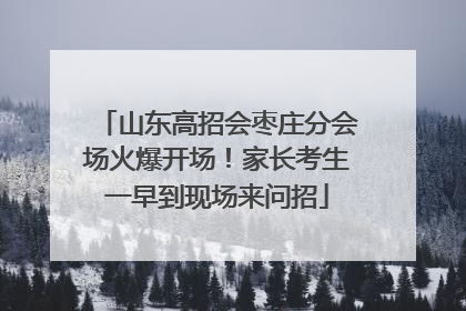 山东高招会枣庄分会场火爆开场！家长考生一早到现场来问招