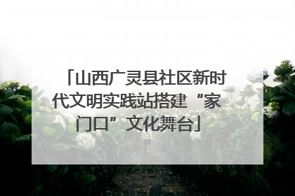 山西广灵县社区新时代文明实践站搭建“家门口”文化舞台