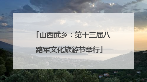 山西武乡：第十三届八路军文化旅游节举行