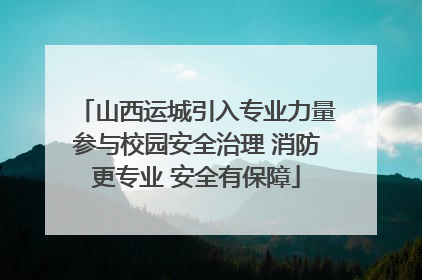 山西运城引入专业力量参与校园安全治理 消防更专业 安全有保障