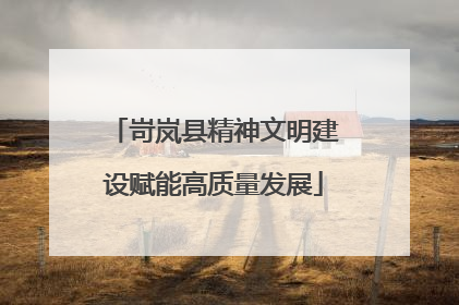 岢岚县精神文明建设赋能高质量发展