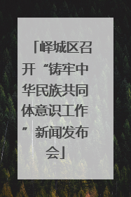 峄城区召开“铸牢中华民族共同体意识工作”新闻发布会