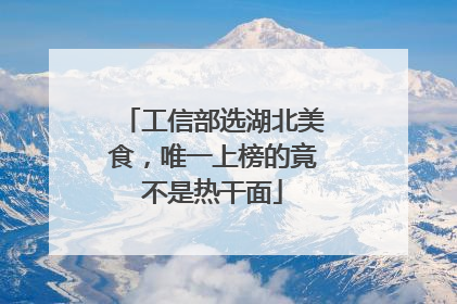 工信部选湖北美食，唯一上榜的竟不是热干面