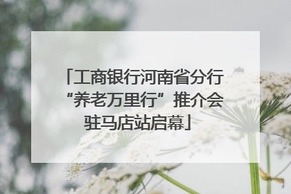工商银行河南省分行“养老万里行”推介会 驻马店站启幕