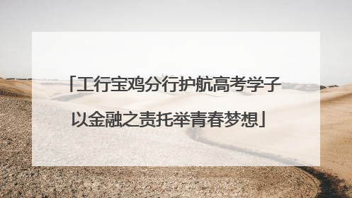 工行宝鸡分行护航高考学子 以金融之责托举青春梦想