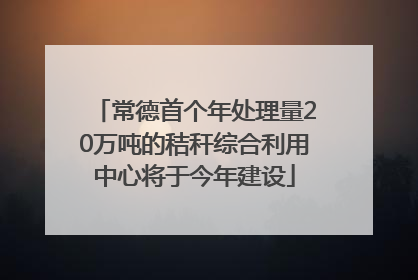 常德首个年处理量20万吨的秸秆综合利用中心将于今年建设