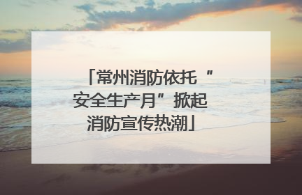 常州消防依托“安全生产月”掀起消防宣传热潮