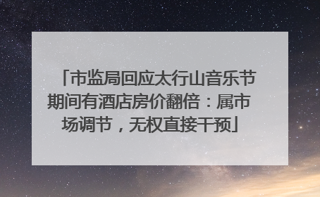 市监局回应太行山音乐节期间有酒店房价翻倍：属市场调节，无权直接干预