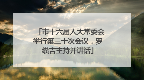市十六届人大常委会举行第三十次会议，罗缵吉主持并讲话