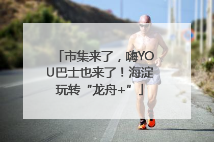 市集来了，嗨YOU巴士也来了！海淀玩转“龙舟+”