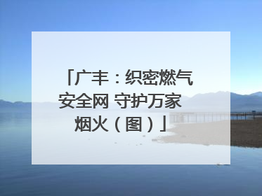 广丰：织密燃气安全网 守护万家烟火（图）